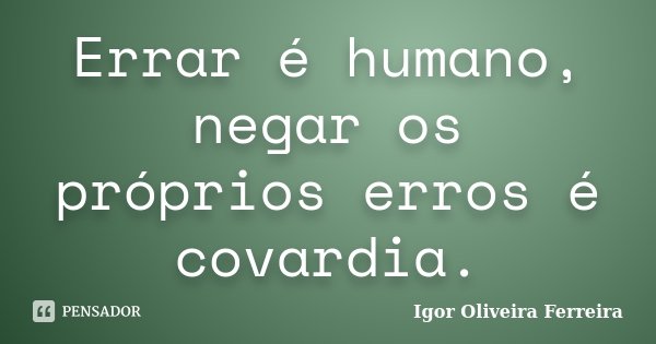 Errar é humano, negar os próprios erros é covardia.... Frase de Igor Oliveira Ferreira.
