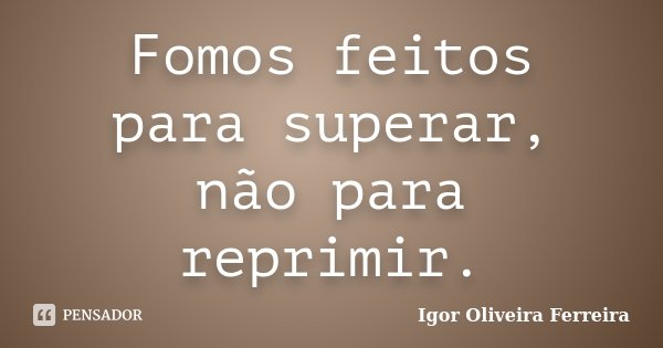 Fomos feitos para superar, não para reprimir.... Frase de Igor Oliveira Ferreira.
