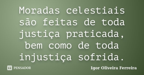 Moradas celestiais são feitas de toda justiça praticada, bem como de toda injustiça sofrida.... Frase de Igor Oliveira Ferreira.