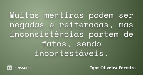 Muitas mentiras podem ser negadas e reiteradas, mas inconsistências partem de fatos, sendo incontestáveis.... Frase de Igor Oliveira Ferreira.