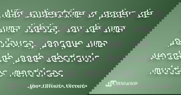 Não subestime o poder de uma ideia, ou de uma palavra, porque uma verdade pode destruir muitas mentiras.... Frase de Igor Oliveira Ferreira.