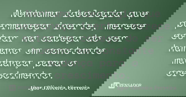 Nenhuma ideologia que permaneça inerte, merece estar na cabeça do ser humano em constante mudança para o crescimento.... Frase de Igor Oliveira Ferreira.