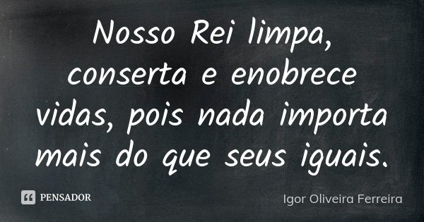 Nosso Rei limpa, conserta e enobrece vidas, pois nada importa mais do que seus iguais.... Frase de Igor Oliveira Ferreira.
