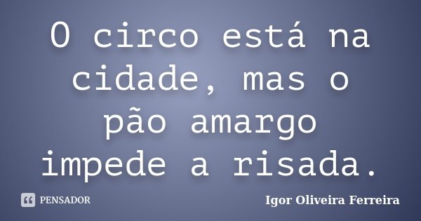 O circo está na cidade, mas o pão amargo impede a risada.... Frase de Igor Oliveira Ferreira.