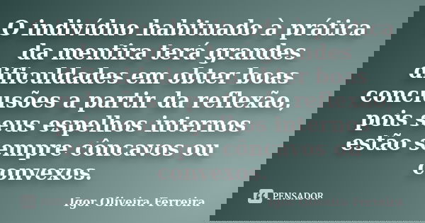 O indivíduo habituado à prática da mentira terá grandes dificuldades em obter boas conclusões a partir da reflexão, pois seus espelhos internos estão sempre côn... Frase de Igor Oliveira Ferreira.