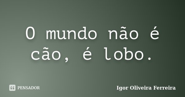 O mundo não é cão, é lobo.... Frase de Igor Oliveira Ferreira.