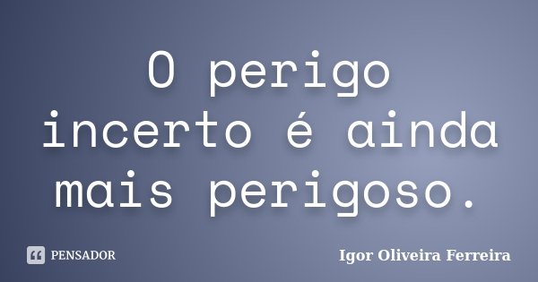 O perigo incerto é ainda mais perigoso.... Frase de Igor Oliveira Ferreira.