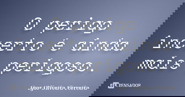 O perigo incerto é ainda mais perigoso.... Frase de Igor Oliveira Ferreira.