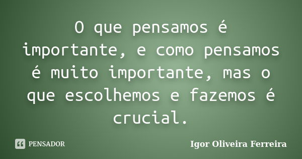 O que pensamos é importante, e como pensamos é muito importante, mas o que escolhemos e fazemos é crucial.... Frase de Igor Oliveira Ferreira.
