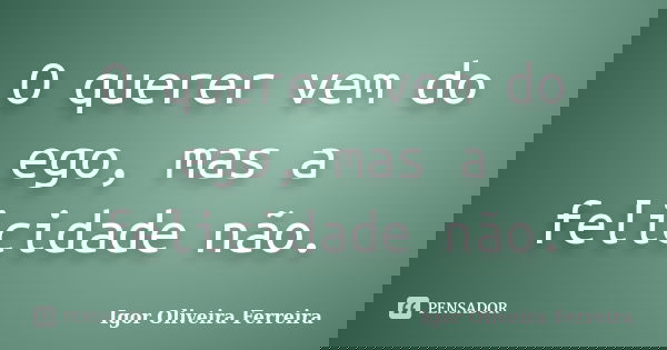O querer vem do ego, mas a felicidade não.... Frase de Igor Oliveira Ferreira.