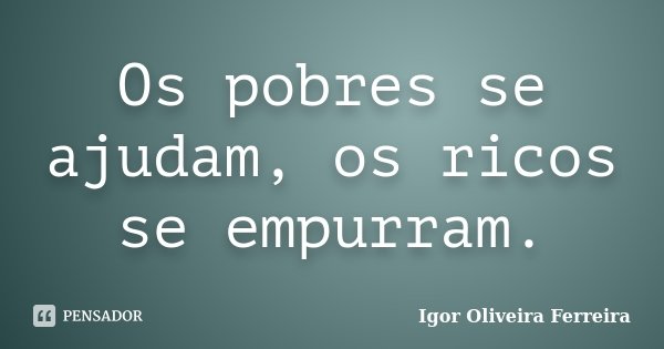 Os pobres se ajudam, os ricos se empurram.... Frase de Igor Oliveira Ferreira.