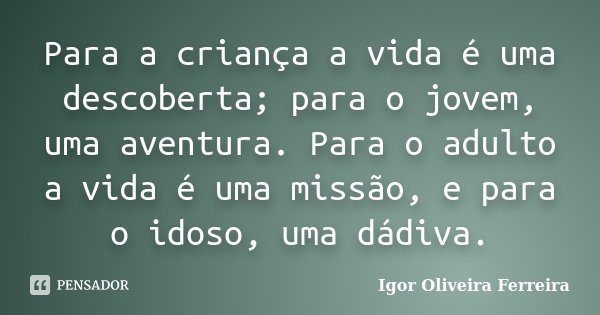 Para a criança a vida é uma descoberta; para o jovem, uma aventura. Para o adulto a vida é uma missão, e para o idoso, uma dádiva.... Frase de Igor Oliveira Ferreira.