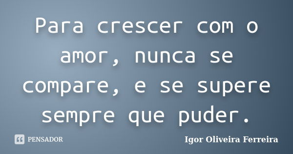 Para crescer com o amor, nunca se compare, e se supere sempre que puder.... Frase de Igor Oliveira Ferreira.