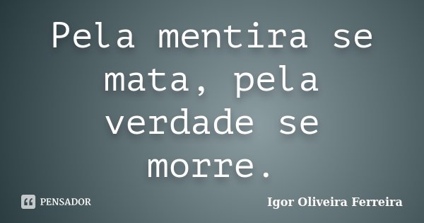 Pela mentira se mata, pela verdade se morre.... Frase de Igor Oliveira Ferreira.