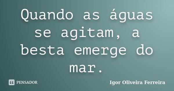 Quando as águas se agitam, a besta emerge do mar.... Frase de Igor Oliveira Ferreira.