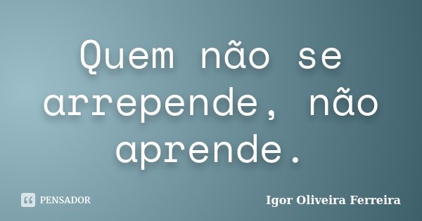 Quem não se arrepende, não aprende.... Frase de Igor Oliveira Ferreira.