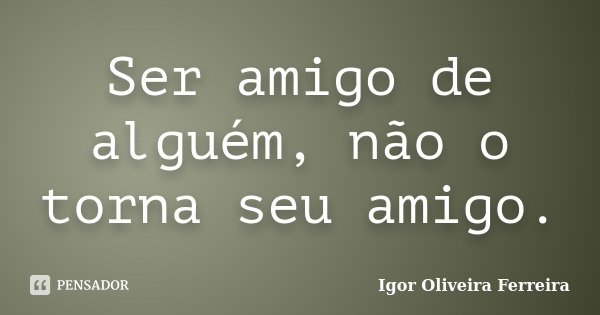Ser amigo de alguém, não o torna seu amigo.... Frase de Igor Oliveira Ferreira.