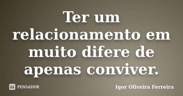 Ter um relacionamento em muito difere de apenas conviver.... Frase de Igor Oliveira Ferreira.