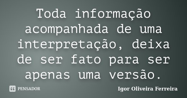 Toda informação acompanhada de uma interpretação, deixa de ser fato para ser apenas uma versão.... Frase de Igor Oliveira Ferreira.