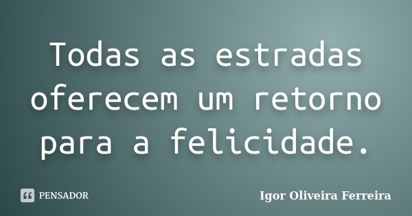Todas as estradas oferecem um retorno para a felicidade.... Frase de Igor Oliveira Ferreira.