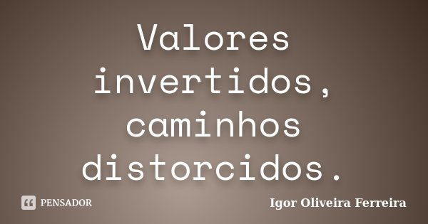 Valores invertidos, caminhos distorcidos.... Frase de Igor Oliveira Ferreira.