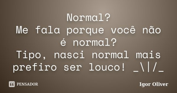 Normal? Me fala porque você não é normal? Tipo, nasci normal mais prefiro ser louco! _\|/_... Frase de Igor Oliver.