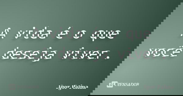 A vida é o que você deseja viver.... Frase de Igor Palma.