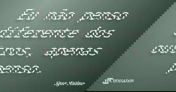 Eu não penso diferente dos outros, apenas penso.... Frase de Igor Palma.