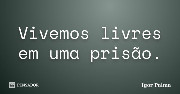 Vivemos livres em uma prisão.... Frase de Igor Palma.