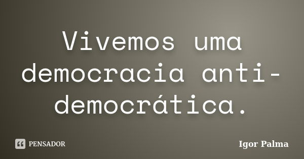 Vivemos uma democracia anti-democrática.... Frase de Igor Palma.