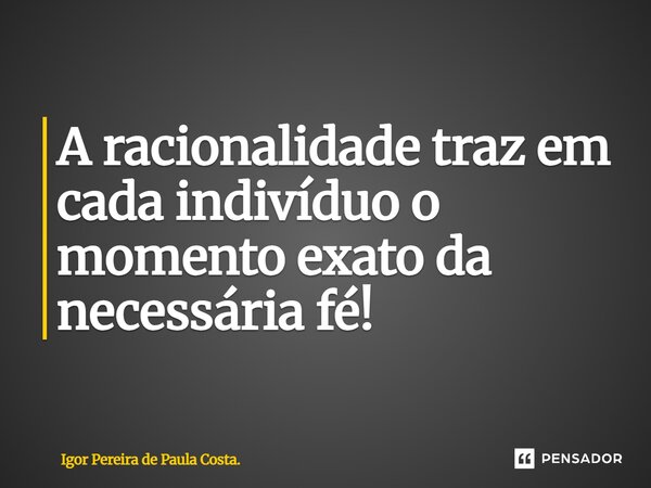 ⁠A racionalidade traz em cada indivíduo o momento exato da necessária fé!... Frase de Igor Pereira de Paula Costa..