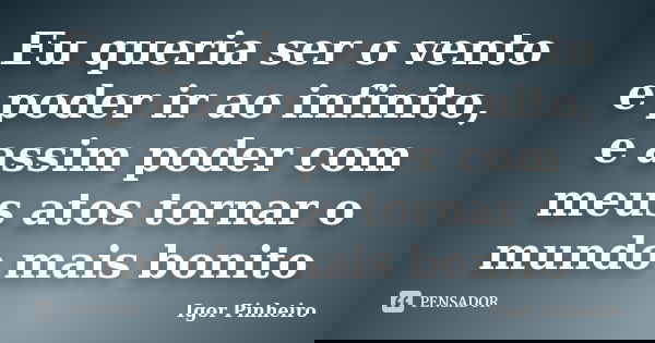 Eu queria ser o vento e poder ir ao infinito, e assim poder com meus atos tornar o mundo mais bonito... Frase de Igor Pinheiro.
