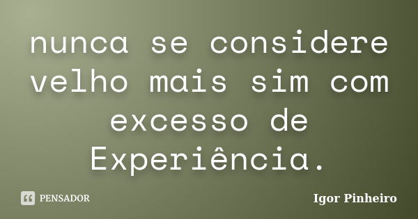 nunca se considere velho mais sim com excesso de Experiência.... Frase de Igor Pinheiro.