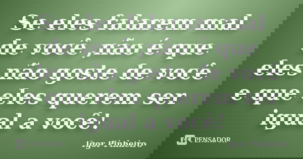 Se eles falarem mal de você ,não é que eles não goste de você e que eles querem ser igual a você!... Frase de Igor Pinheiro.