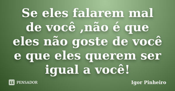 Se eles falarem mal de você ,não é que eles não goste de você e que eles querem ser igual a você!... Frase de Igor Pinheiro.