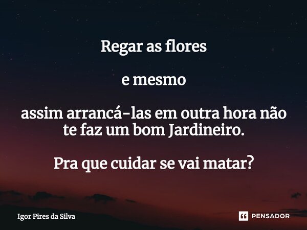 ⁠Regar as flores e mesmo assim arrancá-las em outra hora não te faz um bom Jardineiro. Pra que cuidar se vai matar?... Frase de Igor Pires da Silva.