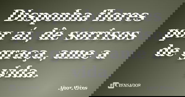 Disponha flores por aí, dê sorrisos de graça, ame a vida.... Frase de Igor pires.