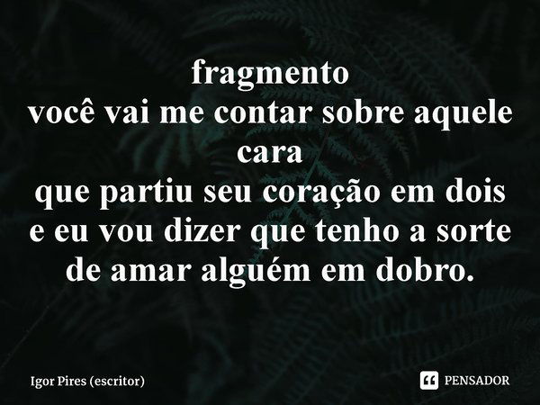 ⁠fragmento você vai me contar sobre aquele cara que partiu seu coração em dois e eu vou dizer que tenho a sorte de amar alguém em dobro.... Frase de Igor Pires (escritor).