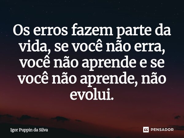 ⁠Os erros fazem parte da vida, se você não erra, você não aprende e se você não aprende, não evolui.... Frase de Igor Puppin da Silva.