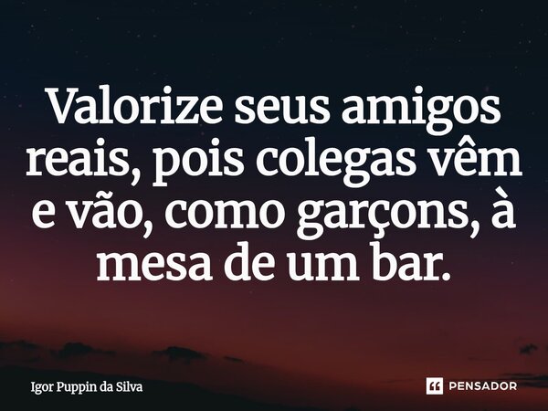 ⁠⁠Valorize seus amigos reais, pois colegas vêm e vão, como garçons, à mesa de um bar.... Frase de Igor Puppin da Silva.