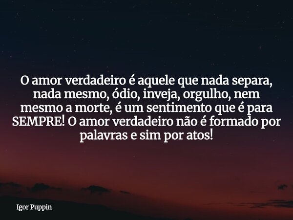 ⁠⁠O amor verdadeiro é aquele que nada separa, nada mesmo, ódio, inveja, orgulho, nem mesmo a morte, é um sentimento que é para SEMPRE! O amor verdadeiro não é f... Frase de Igor Puppin.