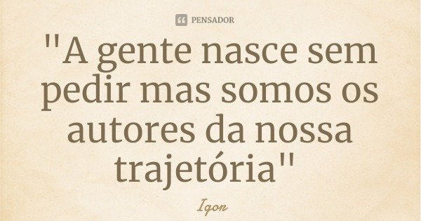 "A gente nasce sem pedir mas somos os autores da nossa trajetória"... Frase de Igor.