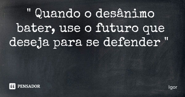 " Quando o desânimo bater, use o futuro que deseja para se defender "... Frase de Igor.