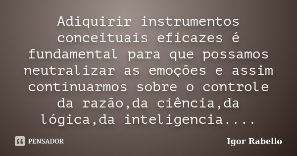 Adiquirir instrumentos conceituais eficazes é fundamental para que possamos neutralizar as emoções e assim continuarmos sobre o controle da razão,da ciência,da ... Frase de Igor Rabello.