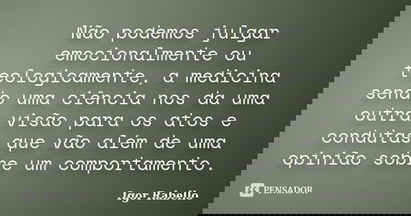 Não podemos julgar emocionalmente ou teologicamente, a medicina sendo uma ciência nos da uma outra visão para os atos e condutas que vão além de uma opinião sob... Frase de Igor Rabello.