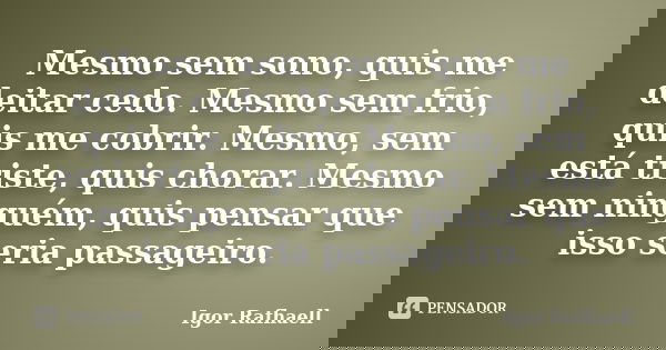 Mesmo sem sono, quis me deitar cedo. Mesmo sem frio, quis me cobrir. Mesmo, sem está triste, quis chorar. Mesmo sem ninguém, quis pensar que isso seria passagei... Frase de Igor Rafhaell.