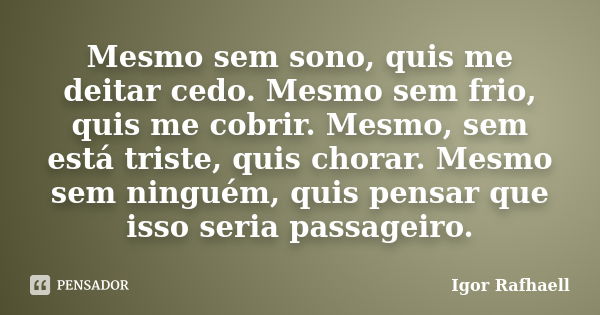 Mesmo sem sono, quis me deitar cedo. Mesmo sem frio, quis me cobrir. Mesmo, sem está triste, quis chorar. Mesmo sem ninguém, quis pensar que isso seria passagei... Frase de Igor Rafhaell.