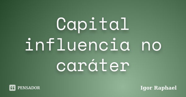 Capital influencia no caráter... Frase de Igor Raphael.