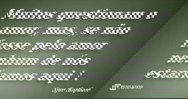 Muitos questionam o amor, mas, se não fosse pelo amor nenhum de nós estaríamos aqui !... Frase de Igor Raphael.