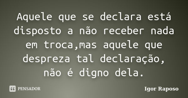 Aquele que se declara está disposto a não receber nada em troca,mas aquele que despreza tal declaração, não é digno dela.... Frase de Igor Raposo.